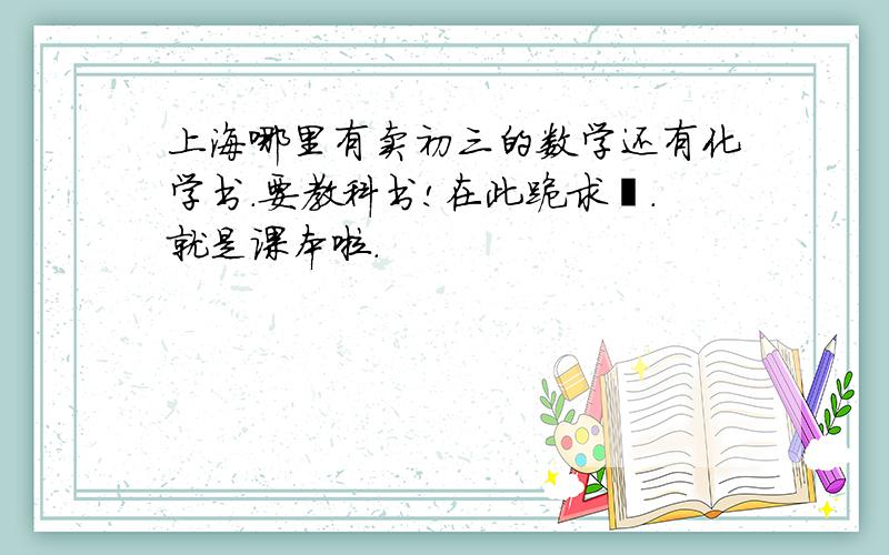 上海哪里有卖初三的数学还有化学书.要教科书!在此跪求叻.就是课本啦.