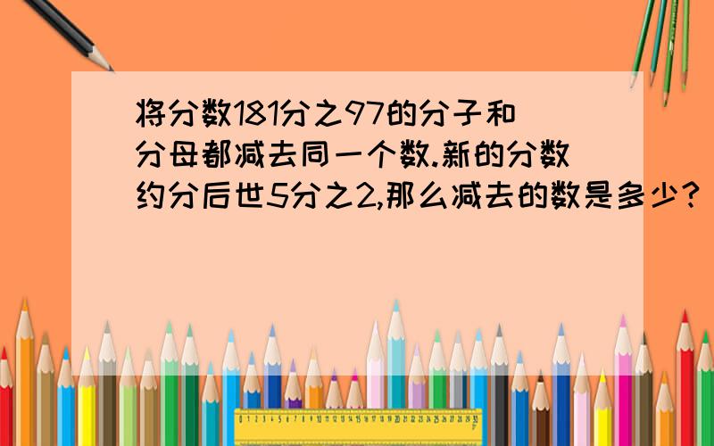 将分数181分之97的分子和分母都减去同一个数.新的分数约分后世5分之2,那么减去的数是多少?