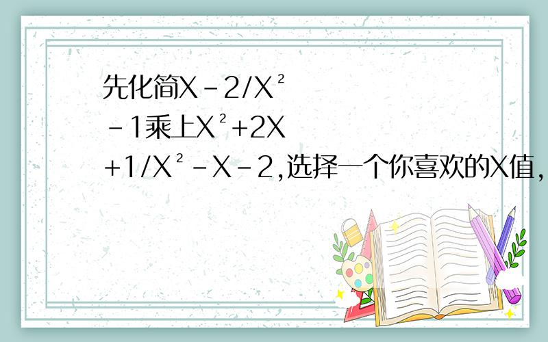 先化简X-2/X²-1乘上X²+2X+1/X²-X-2,选择一个你喜欢的X值,计算该代数式的值求求求