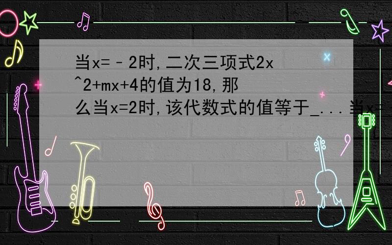 当x=﹣2时,二次三项式2x^2+mx+4的值为18,那么当x=2时,该代数式的值等于_...当x=﹣2时,二次三项式2x^2+mx+4的值为18,那么当x=2时,该代数式的值等于____?