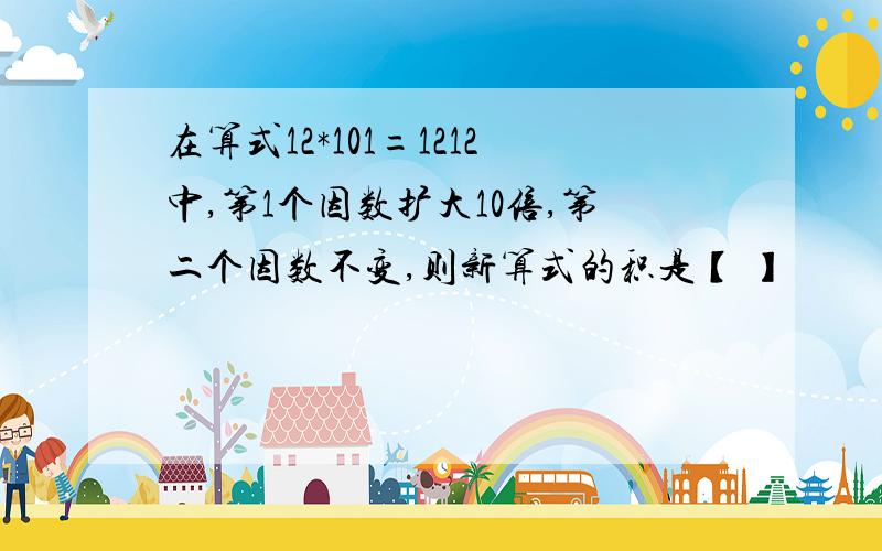 在算式12*101=1212中,第1个因数扩大10倍,第二个因数不变,则新算式的积是【 】