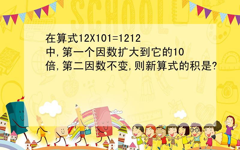 在算式12X101=1212中,第一个因数扩大到它的10倍,第二因数不变,则新算式的积是?