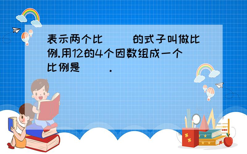 表示两个比（ ）的式子叫做比例.用12的4个因数组成一个比例是( ).