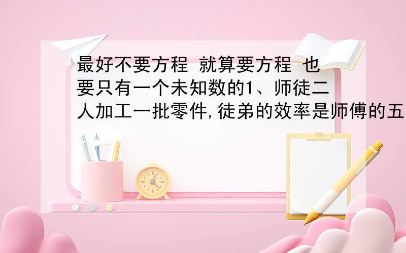 最好不要方程 就算要方程 也要只有一个未知数的1、师徒二人加工一批零件,徒弟的效率是师傅的五分之三,这批零件先由师傅做总共的三分之一,再由徒弟完成,两人共用52分钟,徒弟做了几分钟