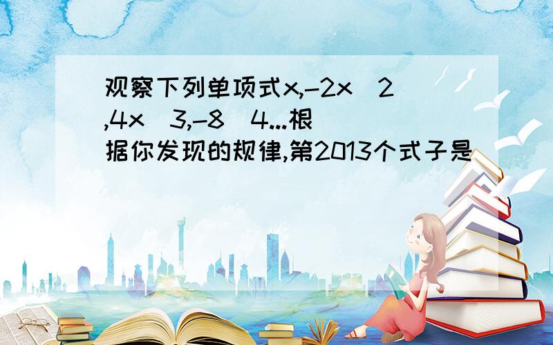 观察下列单项式x,-2x^2,4x^3,-8^4...根据你发现的规律,第2013个式子是( )