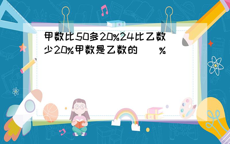 甲数比50多20%24比乙数少20%甲数是乙数的（）%