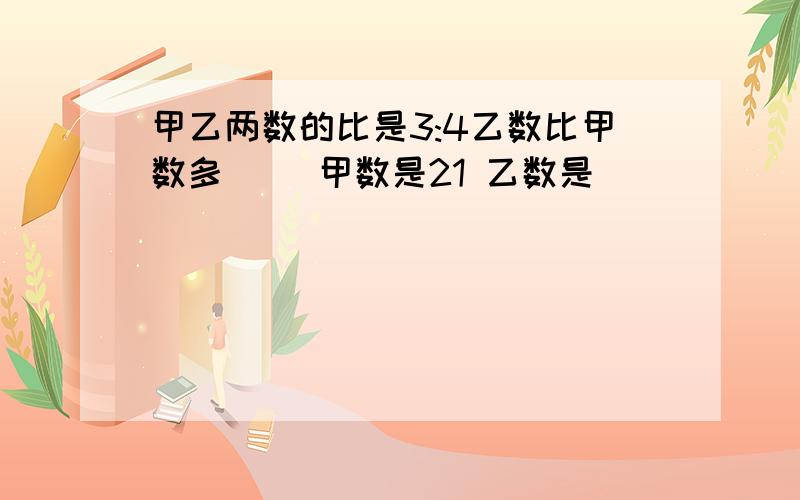 甲乙两数的比是3:4乙数比甲数多（） 甲数是21 乙数是（)