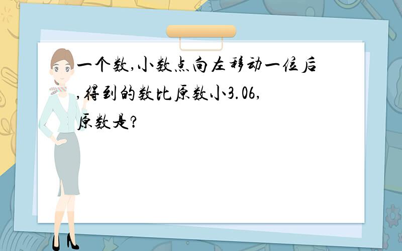 一个数,小数点向左移动一位后,得到的数比原数小3.06,原数是?