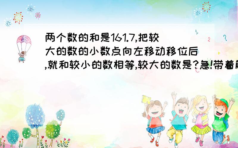 两个数的和是161.7,把较大的数的小数点向左移动移位后,就和较小的数相等,较大的数是?急!带着解题思路!