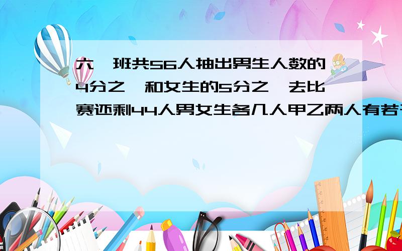 六一班共56人抽出男生人数的4分之一和女生的5分之一去比赛还剩44人男女生各几人甲乙两人有若干元甲拿出6分之1给乙后乙又拿出5分之1给甲这时他们两人各有240元原来两人各有几元