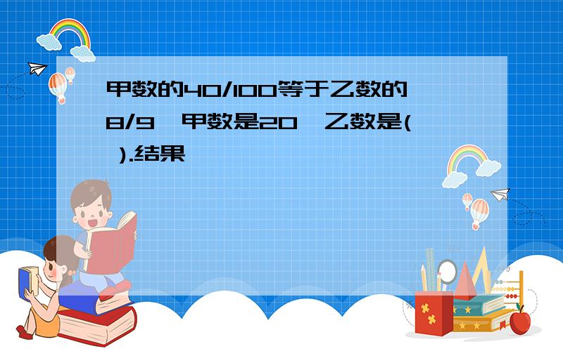 甲数的40/100等于乙数的8/9,甲数是20,乙数是( ).结果