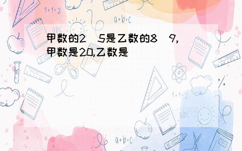 甲数的2|5是乙数的8|9,甲数是20,乙数是（）