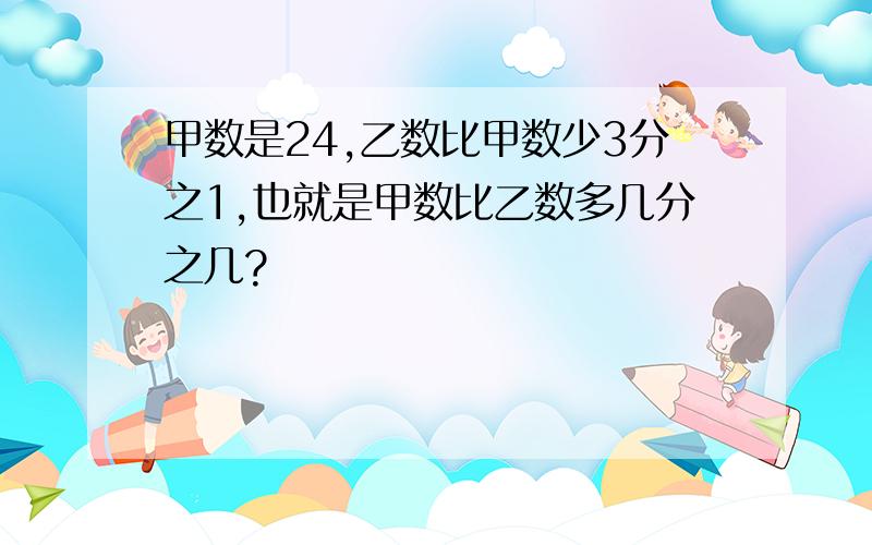 甲数是24,乙数比甲数少3分之1,也就是甲数比乙数多几分之几?