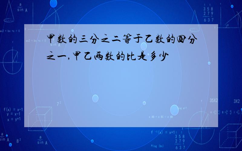 甲数的三分之二等于乙数的四分之一,甲乙两数的比是多少