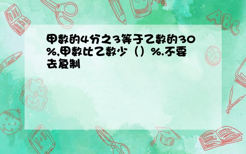 甲数的4分之3等于乙数的30%,甲数比乙数少（）%.不要去复制