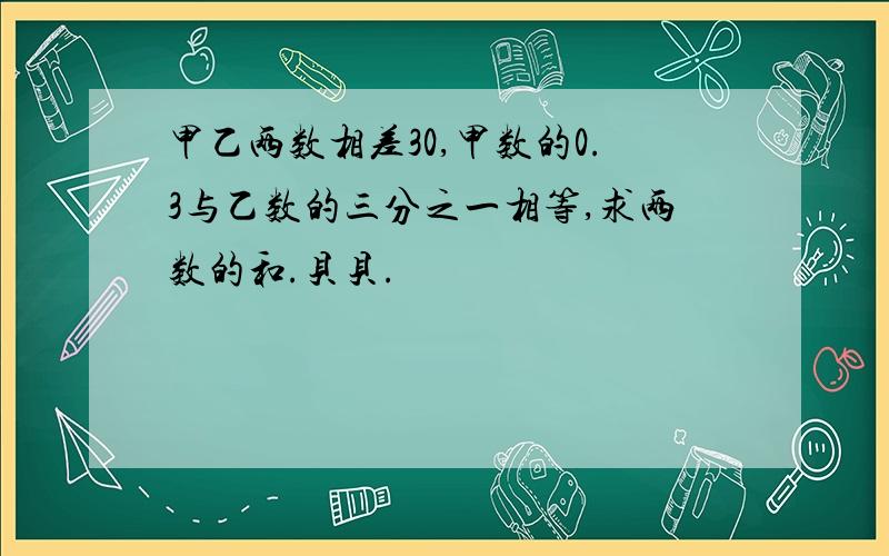 甲乙两数相差30,甲数的0.3与乙数的三分之一相等,求两数的和.贝贝.