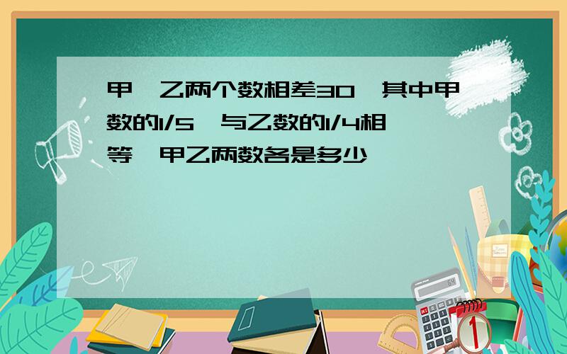 甲,乙两个数相差30,其中甲数的1/5,与乙数的1/4相等,甲乙两数各是多少