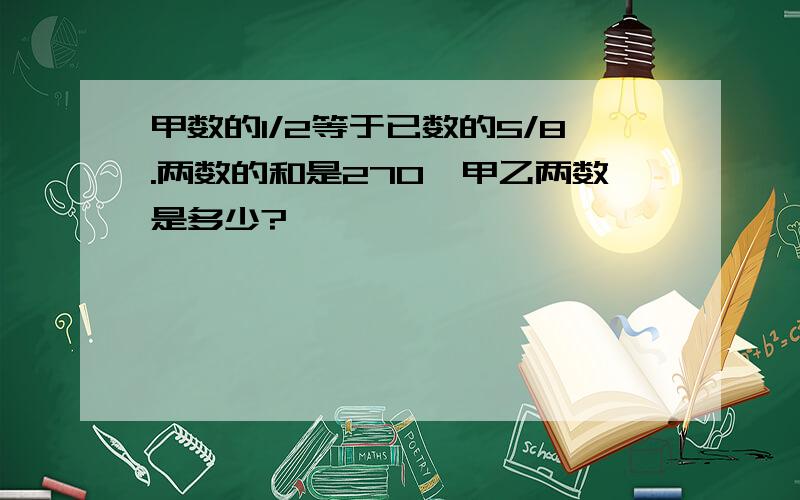 甲数的1/2等于已数的5/8.两数的和是270,甲乙两数是多少?