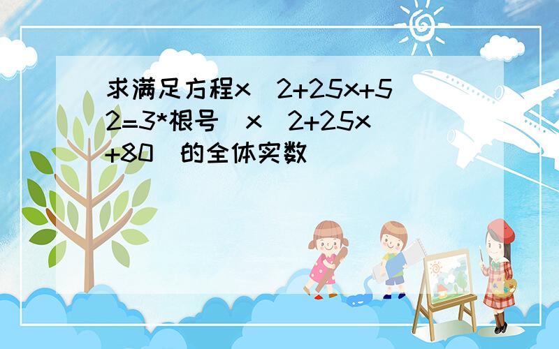 求满足方程x^2+25x+52=3*根号(x^2+25x+80)的全体实数