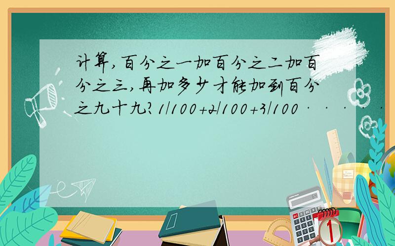 计算,百分之一加百分之二加百分之三,再加多少才能加到百分之九十九?1/100+2/100+3/100······99/100 上面的问题错了。