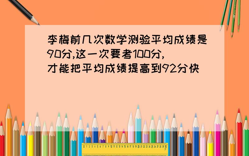 李梅前几次数学测验平均成绩是90分,这一次要考100分,才能把平均成绩提高到92分快