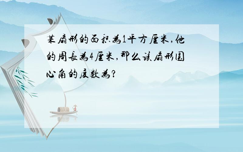 某扇形的面积为1平方厘米,他的周长为4厘米,那么该扇形圆心角的度数为?