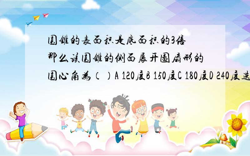 圆锥的表面积是底面积的3倍 那么该圆锥的侧面展开图扇形的圆心角为（）A 120度B 150度C 180度D 240度选哪个  要详细解答步骤