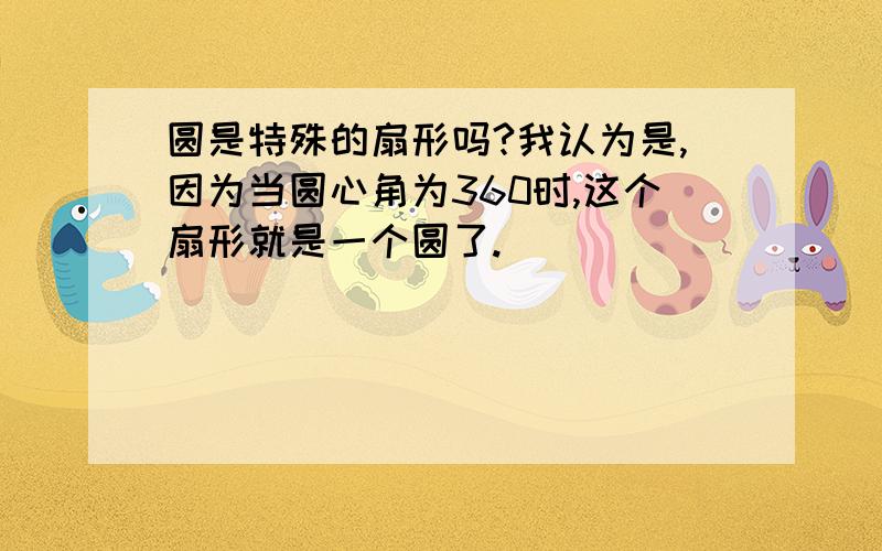 圆是特殊的扇形吗?我认为是,因为当圆心角为360时,这个扇形就是一个圆了.