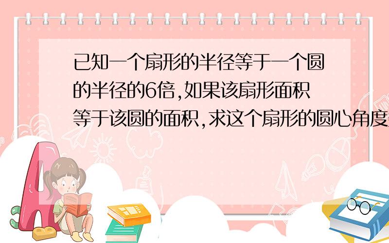 已知一个扇形的半径等于一个圆的半径的6倍,如果该扇形面积等于该圆的面积,求这个扇形的圆心角度数,