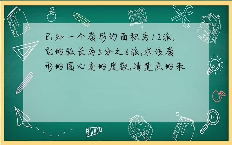 已知一个扇形的面积为12派,它的弧长为5分之6派,求该扇形的圆心角的度数,清楚点的来