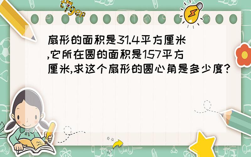 扇形的面积是31.4平方厘米,它所在圆的面积是157平方厘米,求这个扇形的圆心角是多少度?