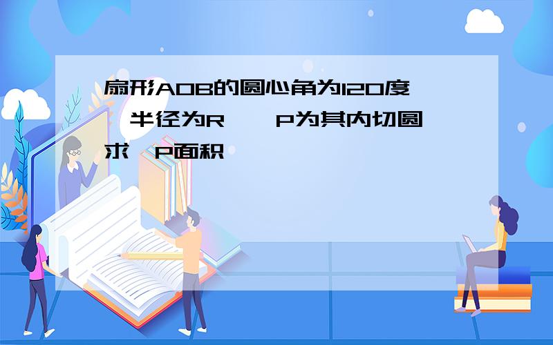 扇形AOB的圆心角为120度,半径为R,⊙P为其内切圆,求⊙P面积