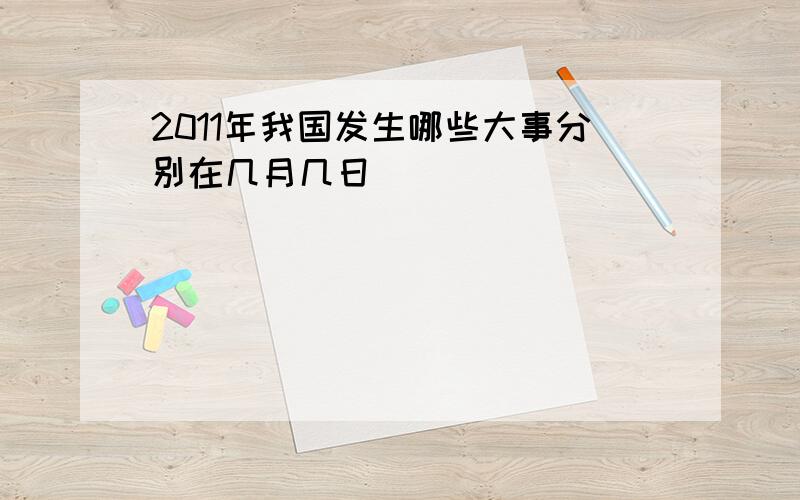 2011年我国发生哪些大事分别在几月几日