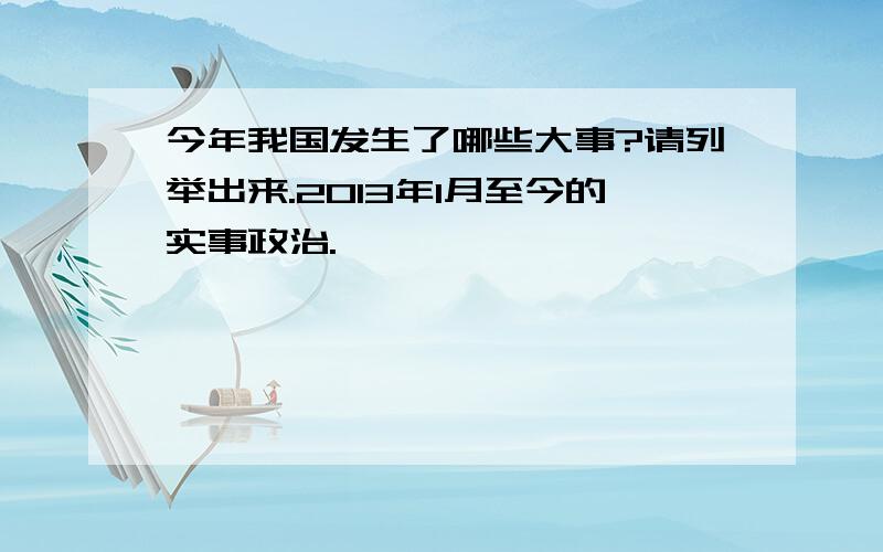 今年我国发生了哪些大事?请列举出来.2013年1月至今的实事政治.