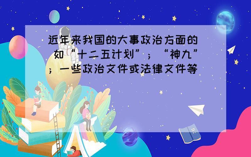 近年来我国的大事政治方面的  如“十二五计划”；“神九”；一些政治文件或法律文件等