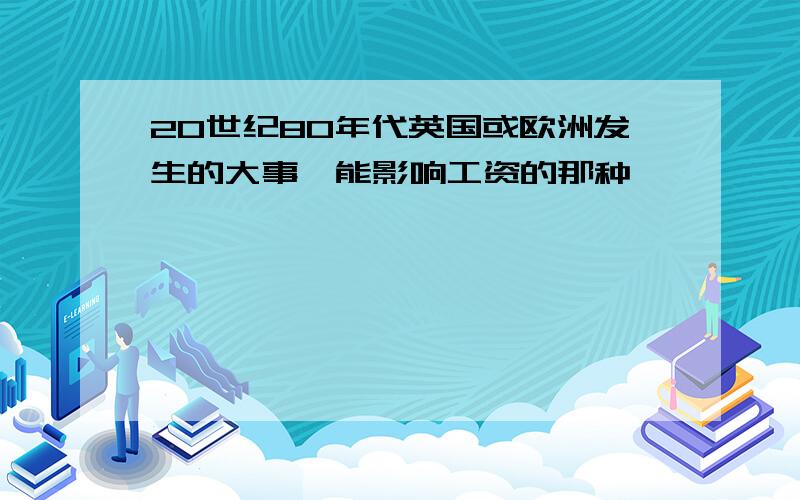 20世纪80年代英国或欧洲发生的大事,能影响工资的那种