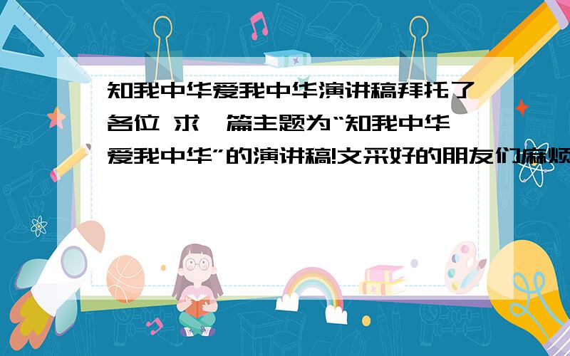 知我中华爱我中华演讲稿拜托了各位 求一篇主题为“知我中华爱我中华”的演讲稿!文采好的朋友们麻烦帮个忙!3分钟左右的.