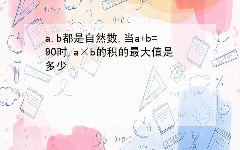 a,b都是自然数,当a+b=90时,a×b的积的最大值是多少