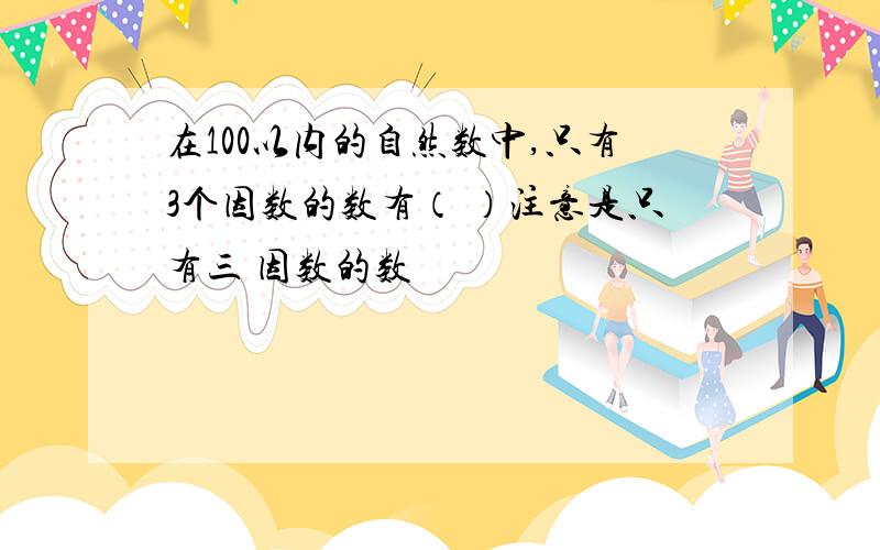 在100以内的自然数中,只有3个因数的数有（ ）注意是只有三 因数的数