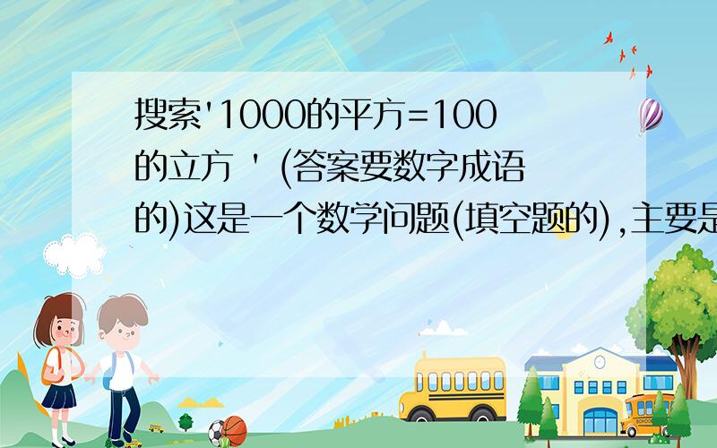 搜索'1000的平方=100的立方 ' (答案要数字成语的)这是一个数学问题(填空题的),主要是:求1000的平方=100的立方;答案提示:答案要数字的成语.