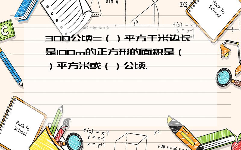 300公顷=（）平方千米边长是100m的正方形的面积是（）平方米或（）公顷.