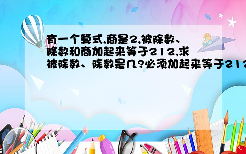 有一个算式,商是2,被除数、除数和商加起来等于212,求被除数、除数是几?必须加起来等于212,而且要除对!有算式（不是等式，）用学生算的！