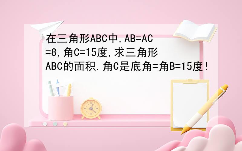 在三角形ABC中,AB=AC=8,角C=15度,求三角形ABC的面积.角C是底角=角B=15度!