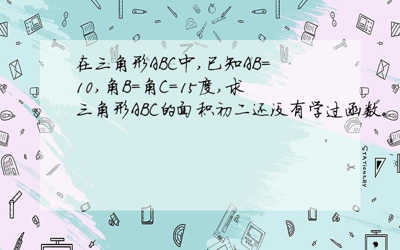 在三角形ABC中,已知AB=10,角B=角C=15度,求三角形ABC的面积初二还没有学过函数。有没有其它的算法