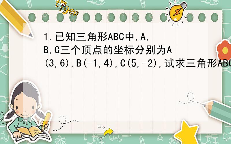 1.已知三角形ABC中,A,B,C三个顶点的坐标分别为A(3,6),B(-1,4),C(5,-2),试求三角形ABC的面积2.长方形ABCD在平面直角坐标系中,AB∥X轴,BC∥Y轴,且AB=5,BC=8,若点A的坐标为（－2,4）,点C在第四象限,则点C的坐