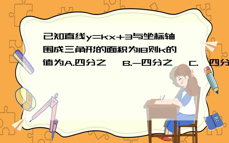 已知直线y=kx+3与坐标轴围成三角形的面积为18则k的值为A.四分之一 B.-四分之一 C.±四分之一 D±二分之一