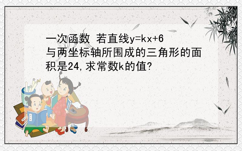 一次函数 若直线y=kx+6与两坐标轴所围成的三角形的面积是24,求常数k的值?