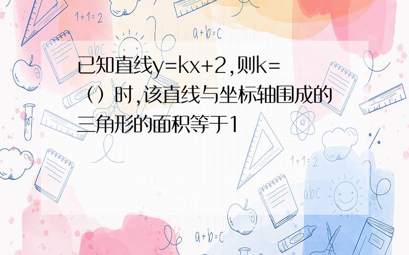 已知直线y=kx+2,则k=（）时,该直线与坐标轴围成的三角形的面积等于1