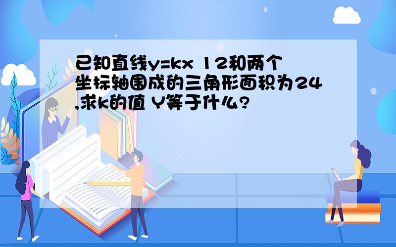 已知直线y=kx 12和两个坐标轴围成的三角形面积为24,求k的值 Y等于什么?