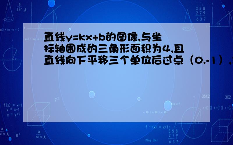 直线y=kx+b的图像,与坐标轴围成的三角形面积为4,且直线向下平移三个单位后过点（0.-1）,求原式的解析式.